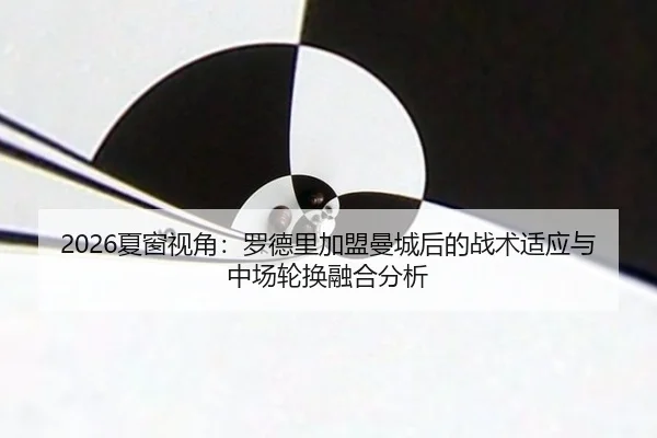 2026夏窗视角：罗德里加盟曼城后的战术适应与中场轮换融合分析